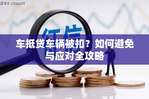 库伦旗车抵贷车辆被扣？如何避免与应对全攻略
