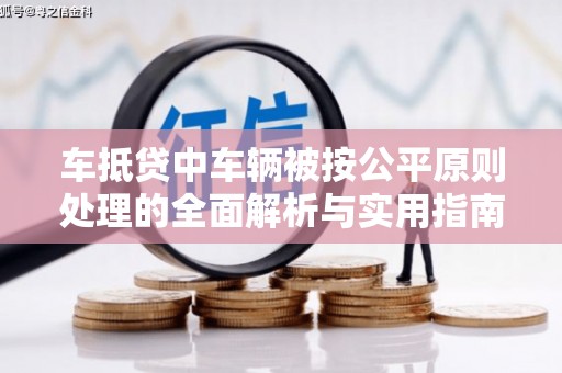 浪卡子车抵贷中车辆被按公平原则处理的全面解析与实用指南