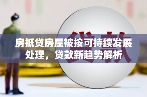 库伦旗房抵贷房屋被按可持续发展处理，贷款新趋势解析