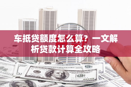 松溪车抵贷额度怎么算？一文解析贷款计算全攻略