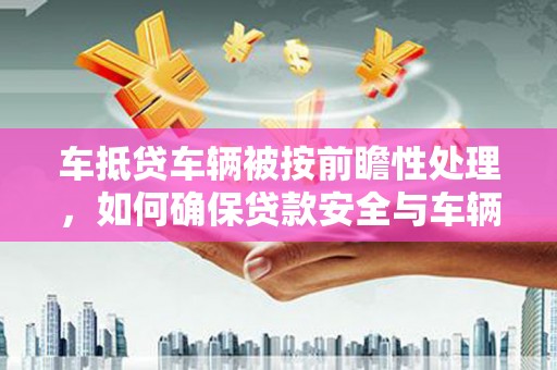 巴音郭楞车抵贷车辆被按前瞻性处理，如何确保贷款安全与车辆保值？
