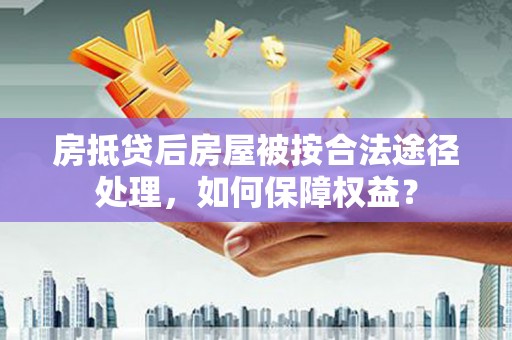 信义房抵贷后房屋被按合法途径处理，如何保障权益？