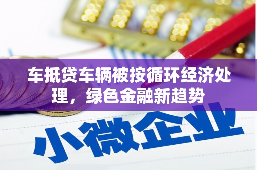 东洲车抵贷车辆被按循环经济处理，绿色金融新趋势