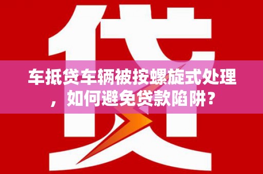 石碣车抵贷车辆被按螺旋式处理，如何避免贷款陷阱？