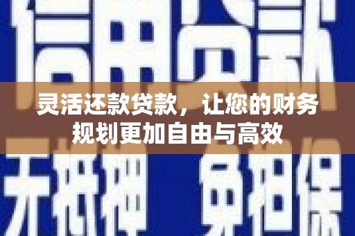 库伦旗灵活还款贷款，让您的财务规划更加自由与高效