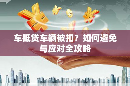 栾川车抵贷车辆被扣？如何避免与应对全攻略