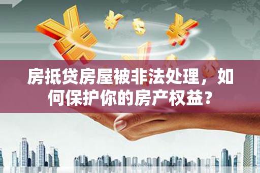 榆中房抵贷房屋被非法处理，如何保护你的房产权益？