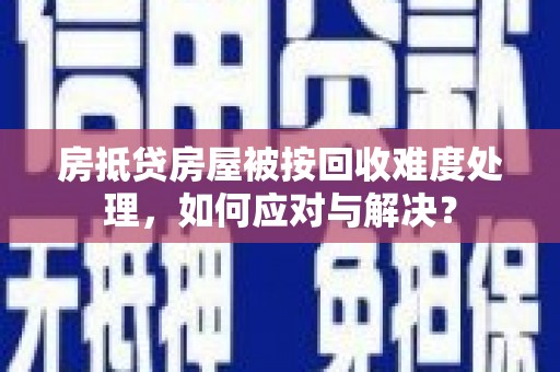 土默特左旗房抵贷房屋被按回收难度处理，如何应对与解决？