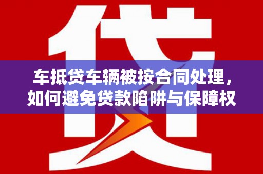 交城车抵贷车辆被按合同处理，如何避免贷款陷阱与保障权益？