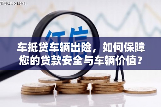 银海车抵贷车辆出险，如何保障您的贷款安全与车辆价值？