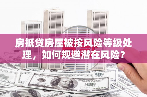 蛟河房抵贷房屋被按风险等级处理，如何规避潜在风险？