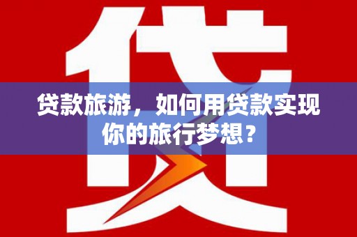 黎平贷款旅游，如何用贷款实现你的旅行梦想？