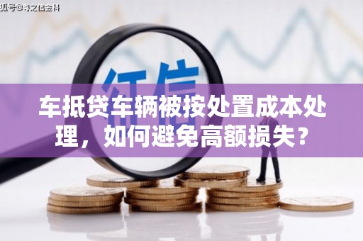 黄龙车抵贷车辆被按处置成本处理，如何避免高额损失？