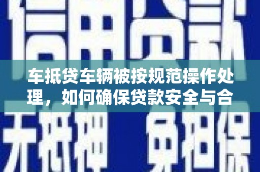 黎平车抵贷车辆被按规范操作处理，如何确保贷款安全与合规？