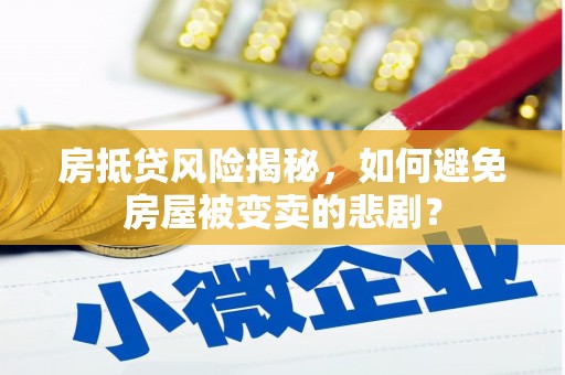 芝罘房抵贷风险揭秘，如何避免房屋被变卖的悲剧？