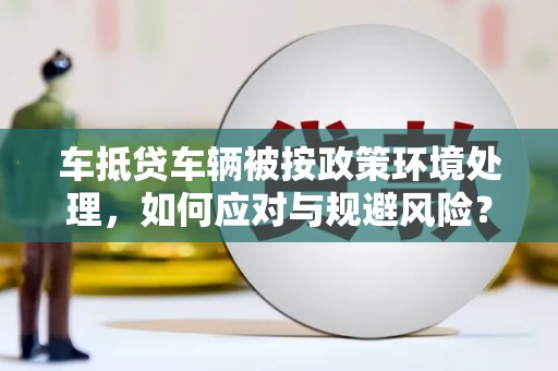 甘泉车抵贷车辆被按政策环境处理，如何应对与规避风险？