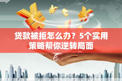 正蓝旗贷款被拒怎么办？5个实用策略帮你逆转局面