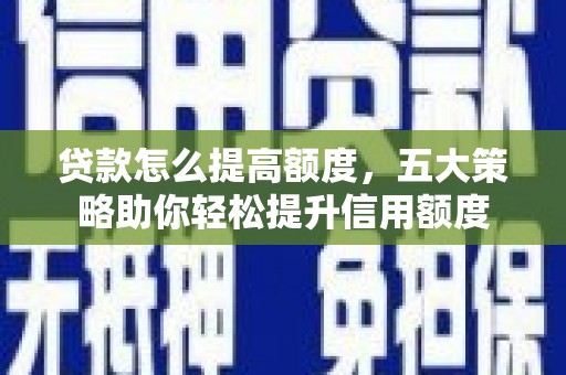 咸宁贷款怎么提高额度，五大策略助你轻松提升信用额度