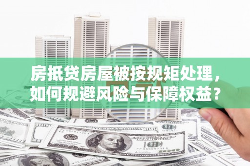 成武房抵贷房屋被按规矩处理，如何规避风险与保障权益？