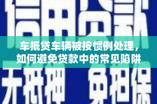 嘉陵车抵贷车辆被按惯例处理，如何避免贷款中的常见陷阱？