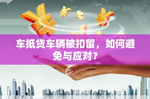 八公山车抵贷车辆被扣留，如何避免与应对？