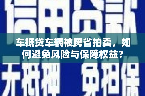 玉树车抵贷车辆被跨省拍卖，如何避免风险与保障权益？