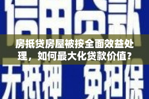 噶尔房抵贷房屋被按全面效益处理，如何最大化贷款价值？