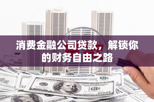 渝北消费金融公司贷款，解锁你的财务自由之路