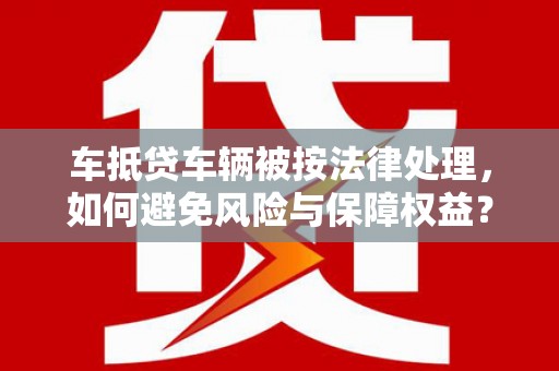 老边车抵贷车辆被按法律处理，如何避免风险与保障权益？