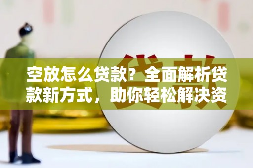 老边空放怎么贷款？全面解析贷款新方式，助你轻松解决资金难题