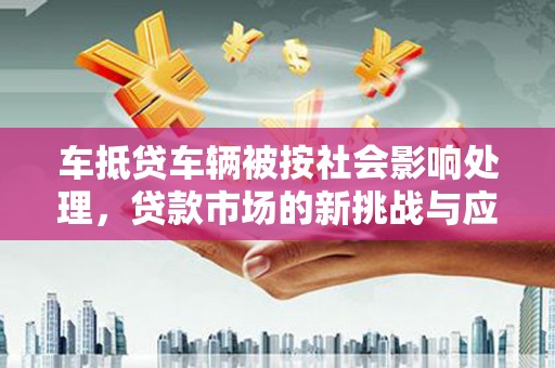 叠彩车抵贷车辆被按社会影响处理，贷款市场的新挑战与应对策略