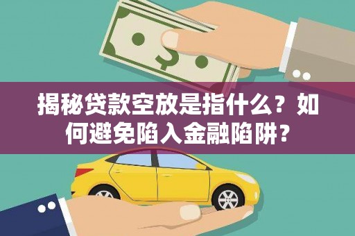 锦屏揭秘贷款空放是指什么？如何避免陷入金融陷阱？