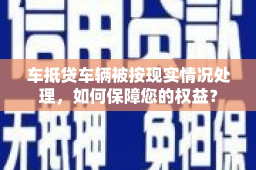 苍梧车抵贷车辆被按现实情况处理，如何保障您的权益？