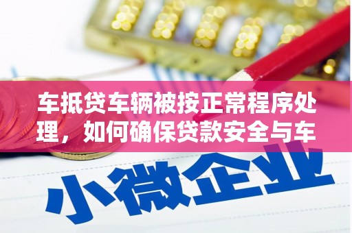 赤水车抵贷车辆被按正常程序处理，如何确保贷款安全与车辆权益？