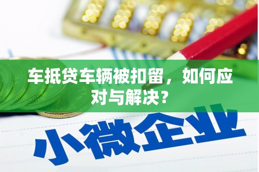 苍梧车抵贷车辆被扣留，如何应对与解决？