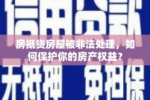始兴房抵贷房屋被非法处理，如何保护你的房产权益？