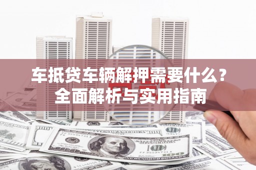 苍梧车抵贷车辆解押需要什么？ 全面解析与实用指南