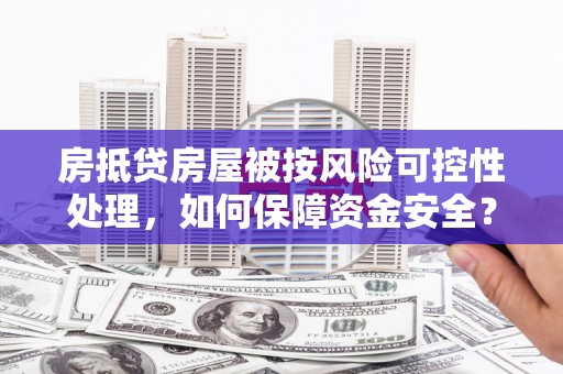 苍梧房抵贷房屋被按风险可控性处理，如何保障资金安全？