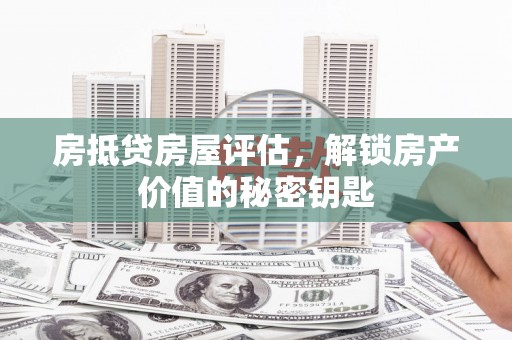 河池房抵贷房屋评估，解锁房产价值的秘密钥匙