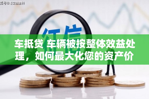 钢城车抵贷 车辆被按整体效益处理，如何最大化您的资产价值？