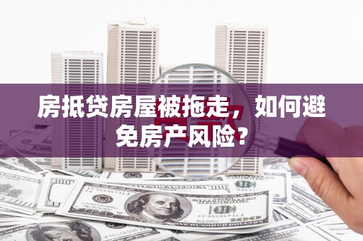 吉林房抵贷房屋被拖走，如何避免房产风险？