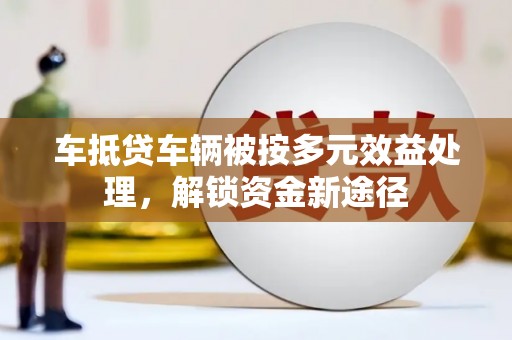 商河车抵贷车辆被按多元效益处理，解锁资金新途径