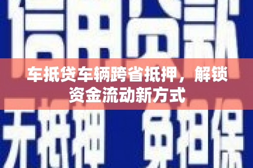 吉林车抵贷车辆跨省抵押，解锁资金流动新方式