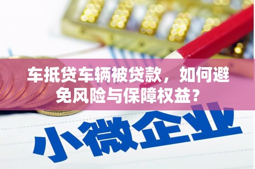 延长车抵贷车辆被贷款，如何避免风险与保障权益？