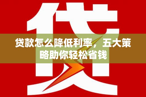 崇州贷款怎么降低利率，五大策略助你轻松省钱