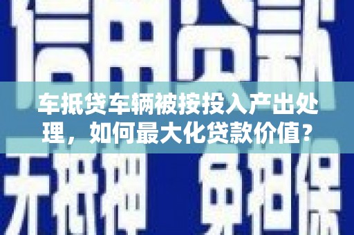射洪车抵贷车辆被按投入产出处理，如何最大化贷款价值？