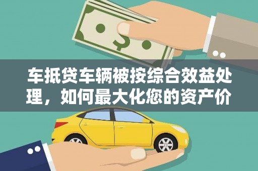 射洪车抵贷车辆被按综合效益处理，如何最大化您的资产价值？