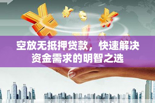 射洪空放无抵押贷款，快速解决资金需求的明智之选
