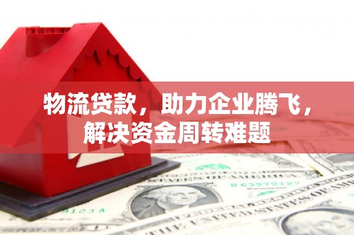 古塔物流贷款，助力企业腾飞，解决资金周转难题