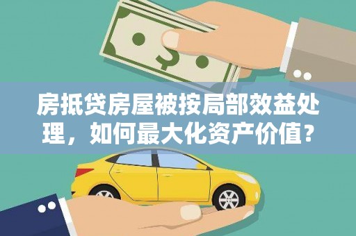岳阳房抵贷房屋被按局部效益处理，如何最大化资产价值？
